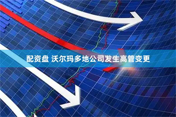 配资盘 沃尔玛多地公司发生高管变更