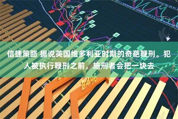 信捷策路 据说英国维多利亚时期的奇葩鞭刑。犯人被执行鞭刑之前，施刑者会把一块去