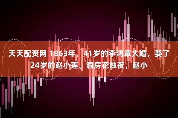 天天配资网 1863年，41岁的李鸿章大婚，娶了24岁的赵小莲。洞房花烛夜，赵小