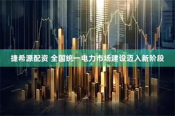 捷希源配资 全国统一电力市场建设迈入新阶段
