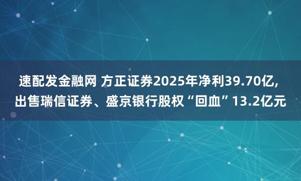 速配发金融网 方正证券2025年净利39.70亿, 出售瑞信证券、盛京银行股权“回血”13.2亿元