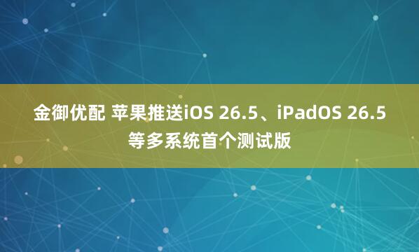 金御优配 苹果推送iOS 26.5、iPadOS 26.5等多系统首个测试版