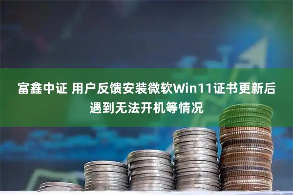 富鑫中证 用户反馈安装微软Win11证书更新后遇到无法开机等情况