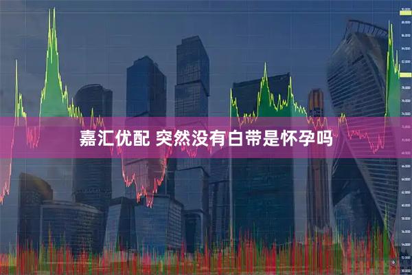 嘉汇优配 突然没有白带是怀孕吗