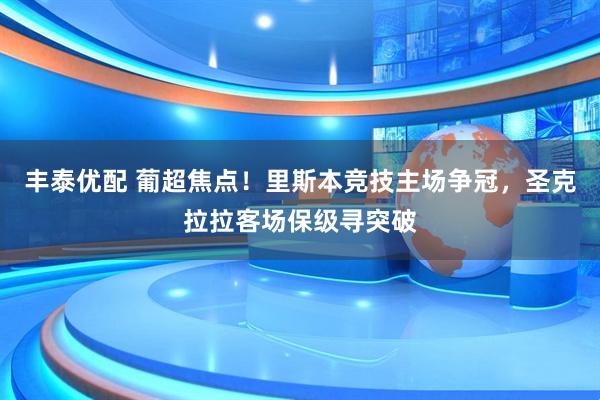 丰泰优配 葡超焦点！里斯本竞技主场争冠，圣克拉拉客场保级寻突破