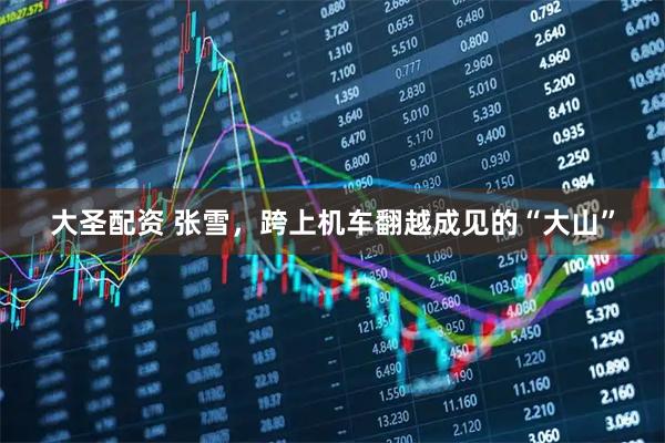 大圣配资 张雪，跨上机车翻越成见的“大山”