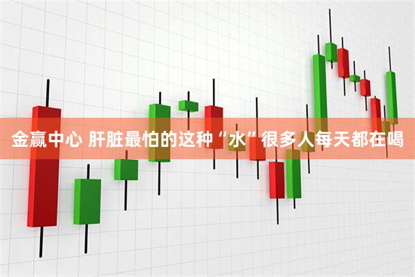 金赢中心 肝脏最怕的这种“水”　很多人每天都在喝