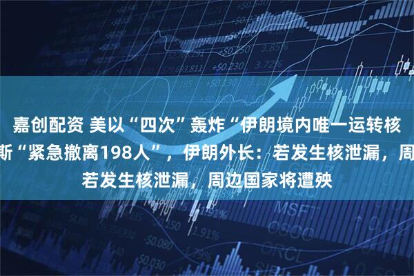 嘉创配资 美以“四次”轰炸“伊朗境内唯一运转核电站”！俄罗斯“紧急撤离198人”，伊朗外长：若发生核泄漏，周边国家将遭殃