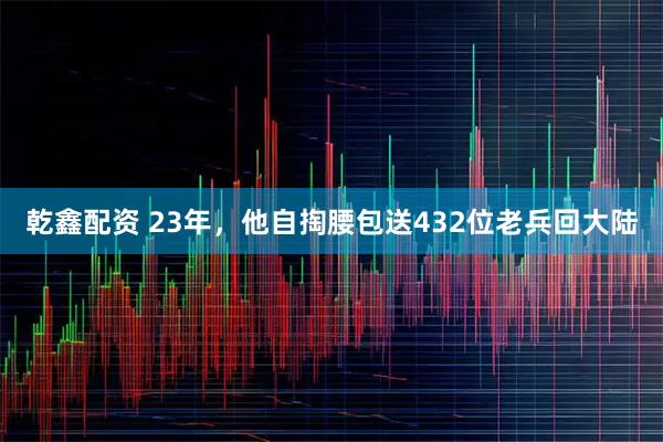 乾鑫配资 23年，他自掏腰包送432位老兵回大陆