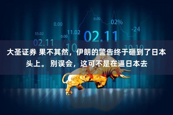 大圣证券 果不其然，伊朗的警告终于砸到了日本头上。 别误会，这可不是在逼日本去
