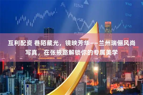 互利配资 巷陌藏光，镜映芳华——兰州瑞俪风尚写真，在张掖路解锁你的专属美学