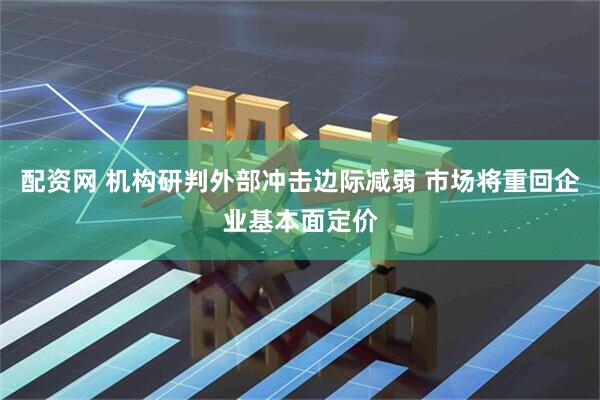 配资网 机构研判外部冲击边际减弱 市场将重回企业基本面定价