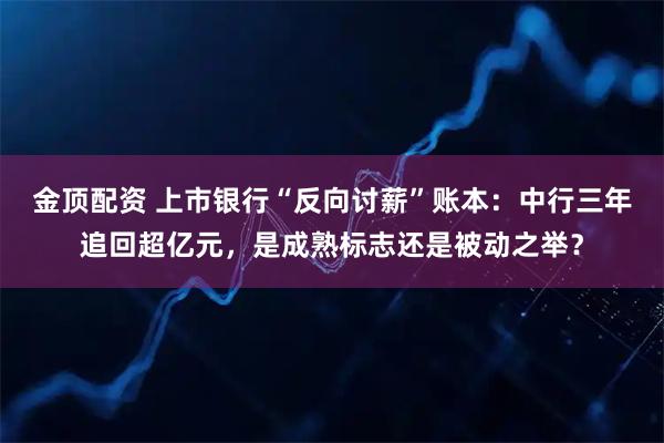 金顶配资 上市银行“反向讨薪”账本：中行三年追回超亿元，是成熟标志还是被动之举？