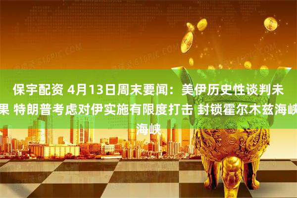 保宇配资 4月13日周末要闻:美伊历史性谈判未果 特朗普考虑对伊实施有限度打击 封锁霍尔木兹海峡