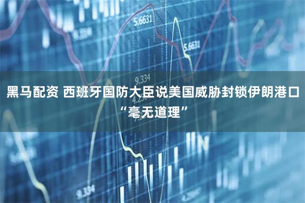 黑马配资 西班牙国防大臣说美国威胁封锁伊朗港口“毫无道理”